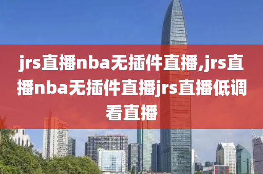 jrs直播nba无插件直播,jrs直播nba无插件直播jrs直播低调看直播